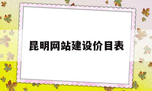 昆明网站建设价目表(昆明网站建站)