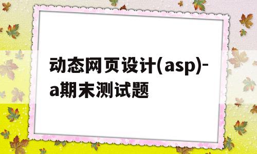 动态网页设计(asp)-a期末测试题(asp动态网页设计基于sql server 2005)