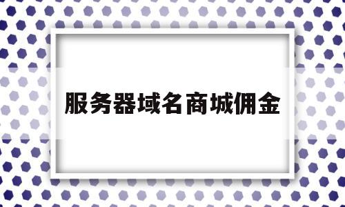 服务器域名商城佣金(域名服务商是什么意思)