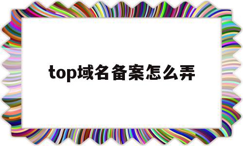 top域名备案怎么弄(top域名值钱吗),top域名备案怎么弄(top域名值钱吗),top域名备案怎么弄,信息,百度,视频,第1张