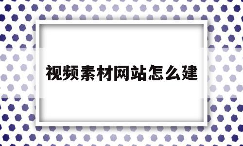 视频素材网站怎么建(视频素材网站怎么建立),视频素材网站怎么建(视频素材网站怎么建立),视频素材网站怎么建,信息,模板,百度,第1张