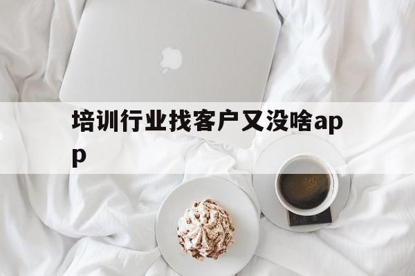 培训行业找客户又没啥app(找培训课程),培训行业找客户又没啥app(找培训课程),培训行业找客户又没啥app,APP,app,高级,第1张