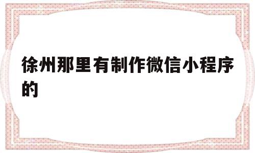 徐州那里有制作微信小程序的(徐州那里有制作微信小程序的公司)