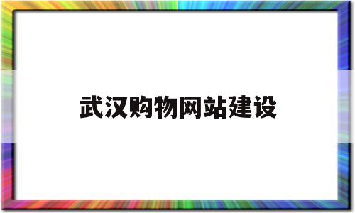 武汉购物网站建设(武汉购物网站建设方案)