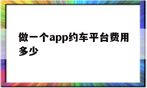 做一个app约车平台费用多少(做一个app约车平台费用多少钱)