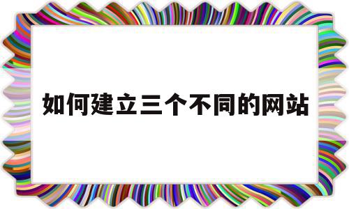 如何建立三个不同的网站(如何建立三个不同的网站链接)