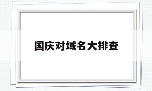 包含国庆对域名大排查的词条,包含国庆对域名大排查的词条,国庆对域名大排查,信息,免费,域名注册,第1张