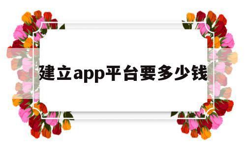 建立app平台要多少钱(创建一款app需要投资多少钱)