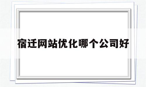 宿迁网站优化哪个公司好的简单介绍