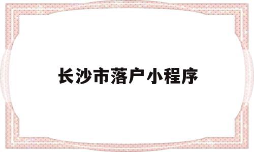 长沙市落户小程序(长沙市落户小程序有哪些)