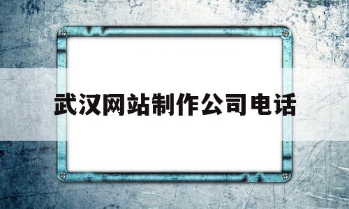 武汉网站制作公司电话的简单介绍