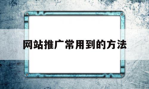 网站推广常用到的方法(网站推广常用到的方法有),网站推广常用到的方法(网站推广常用到的方法有),网站推广常用到的方法,信息,文章,视频,第1张