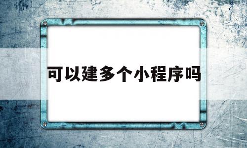 可以建多个小程序吗(可以建多个小程序吗手机)