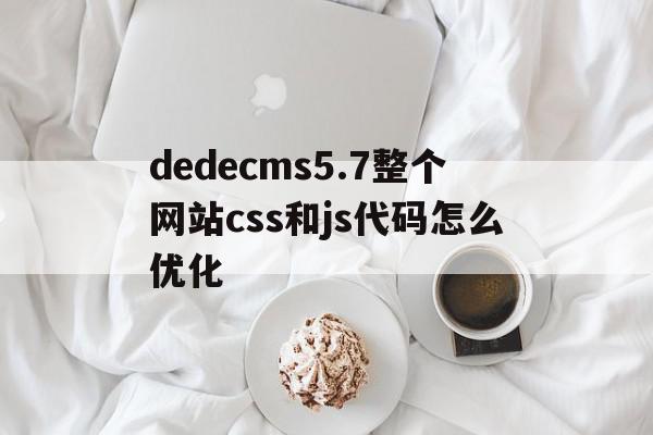 dedecms5.7整个网站css和js代码怎么优化的简单介绍,dedecms5.7整个网站css和js代码怎么优化的简单介绍,dedecms5.7整个网站css和js代码怎么优化,信息,百度,文章,第1张