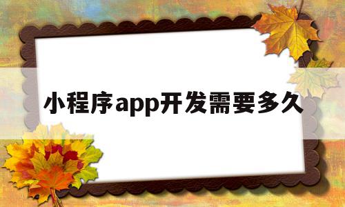 小程序app开发需要多久(小程序app开发需要多久完成)