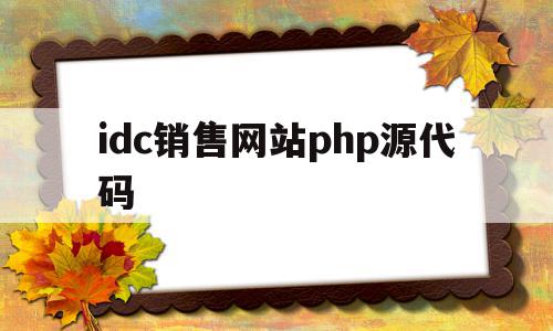 idc销售网站php源代码(idc销售是做什么的)