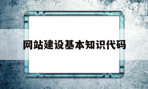 网站建设基本知识代码(网站建设规范的相关知识)