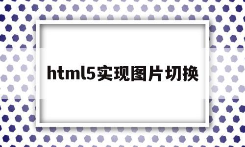 html5实现图片切换(html5怎么让图片旋转),html5实现图片切换(html5怎么让图片旋转),html5实现图片切换,浏览器,html,源码,第1张