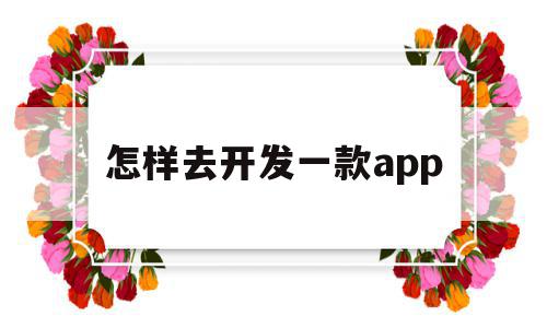 怎样去开发一款app(怎么开发一款app软件)