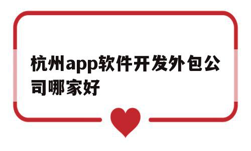 杭州app软件开发外包公司哪家好(杭州app软件开发外包公司哪家好点)