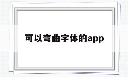 可以弯曲字体的app(什么软件可以让字体弯曲)