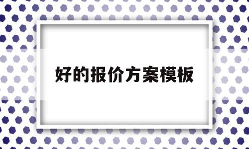 好的报价方案模板(报价方案怎么做比较好)