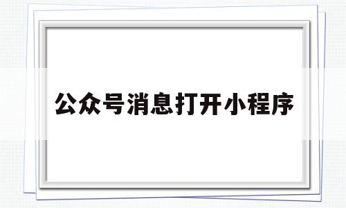 公众号消息打开小程序(公众号消息打开小程序没反应)