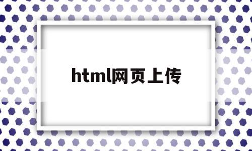 html网页上传(html网页上传到服务器)