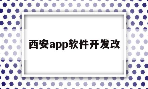 西安app软件开发改(西安开发app软件的公司)