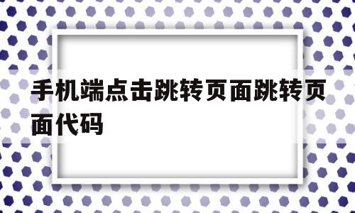 手机端点击跳转页面跳转页面代码的简单介绍