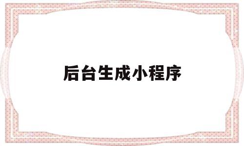 后台生成小程序(生成自己的小程序),后台生成小程序(生成自己的小程序),后台生成小程序,信息,模板,视频,第1张