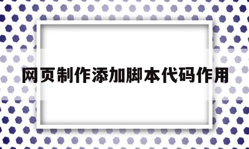 网页制作添加脚本代码作用(网页制作添加脚本代码作用大吗)