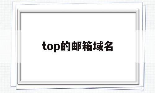 top的邮箱域名(邮箱的域名是什么意思)