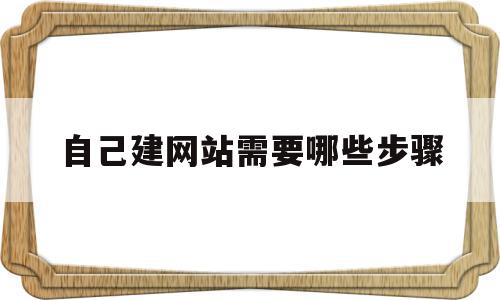 自己建网站需要哪些步骤(自己建网站有什么好处)