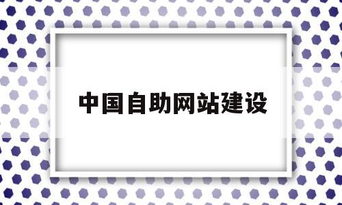 中国自助网站建设(中国自助网站建设方案)