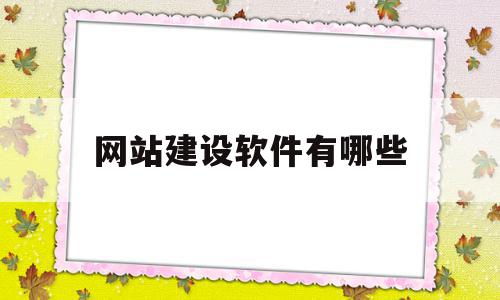 网站建设软件有哪些(网站建设软件有哪些类型)