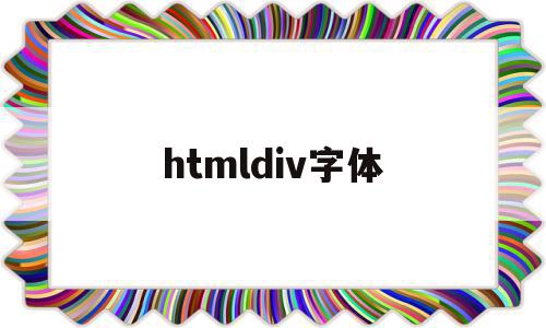 htmldiv字体(htmldiv字体颜色怎么设置)