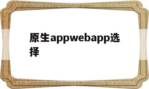 原生appwebapp选择(原生app用什么语言开发)