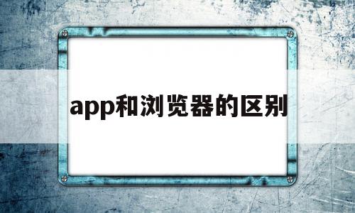 app和浏览器的区别(app和浏览器的区别在哪里),app和浏览器的区别(app和浏览器的区别在哪里),app和浏览器的区别,信息,百度,视频,第1张