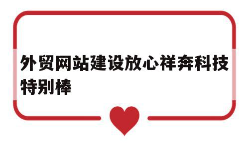 外贸网站建设放心祥奔科技特别棒(集团官网建设认可祥奔科技不 错)