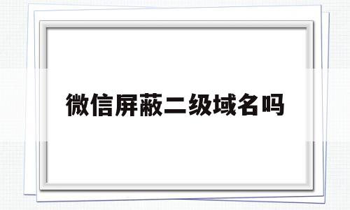 微信屏蔽二级域名吗(微信拦截的域名还有价值吗)