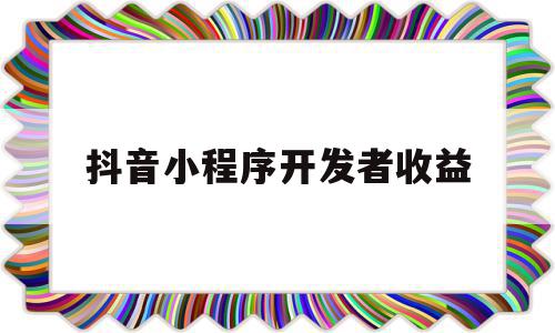 抖音小程序开发者收益(抖音小程序开发者收益怎么提现)