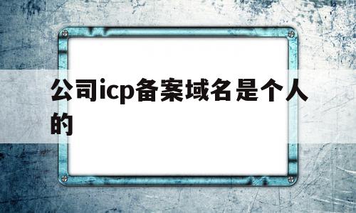 公司icp备案域名是个人的(公司icp备案域名是个人的嘛),公司icp备案域名是个人的(公司icp备案域名是个人的嘛),公司icp备案域名是个人的,信息,模板,科技,第1张