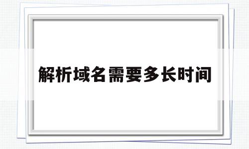 解析域名需要多长时间(域名解析需要准备哪些东西)