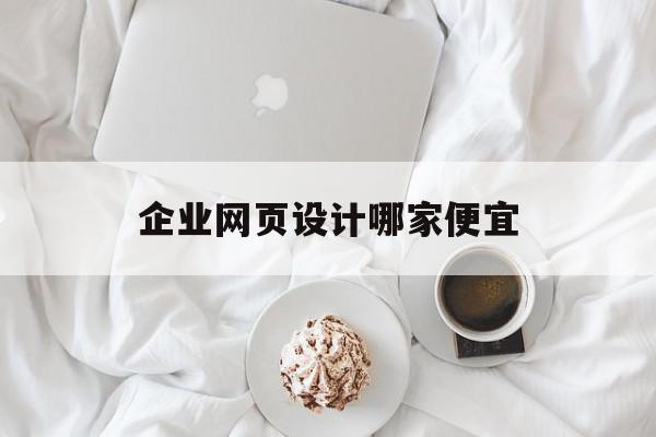 企业网页设计哪家便宜(企业网站网页设计的步骤是什么?)