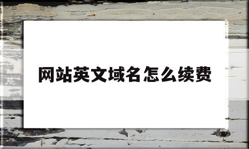 网站英文域名怎么续费(网站域名的英文单词是什么)