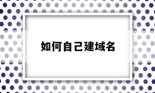 如何自己建域名(如何自己建域名邮箱)