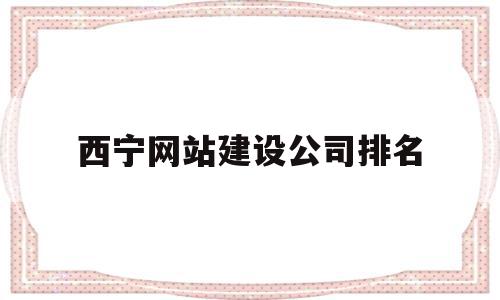 西宁网站建设公司排名(西宁网站建设公司排名第一)