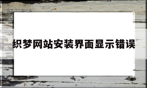 织梦网站安装界面显示错误(织梦安装包应该传到哪个文件)