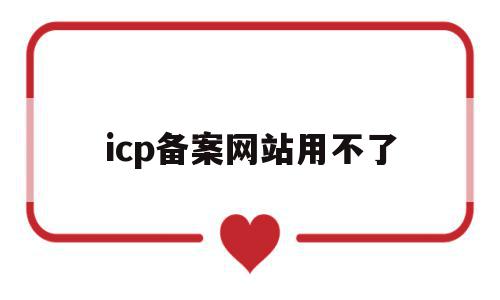 icp备案网站用不了(icp备案网站用不了什么原因)